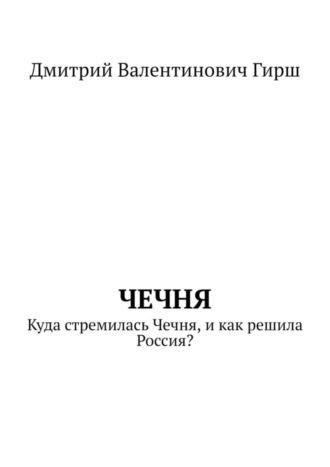 Дмитрий Валентинович Гирш. Чечня. Куда стремилась Чечня, и как решила Россия?