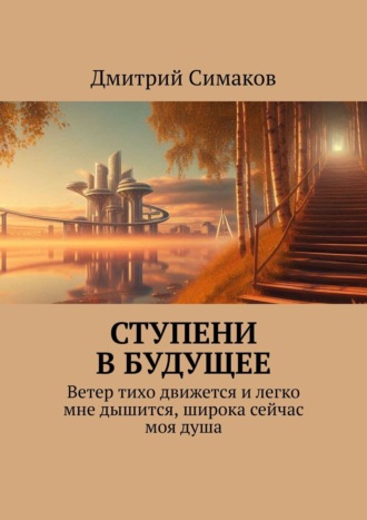 Дмитрий Симаков. Ступени в будущее. Ветер тихо движется и легко мне дышится, широка сейчас моя душа