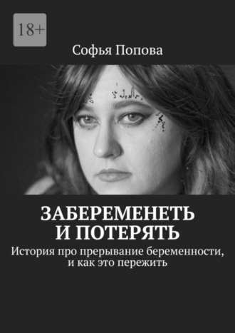 Софья Попова. Забеременеть и потерять. История про прерывание беременности, и как это пережить