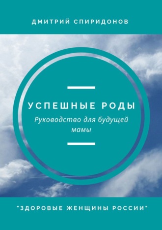 Дмитрий Александрович Спиридонов. Успешные роды. Руководство для будущей мамы. Здоровые женщины России