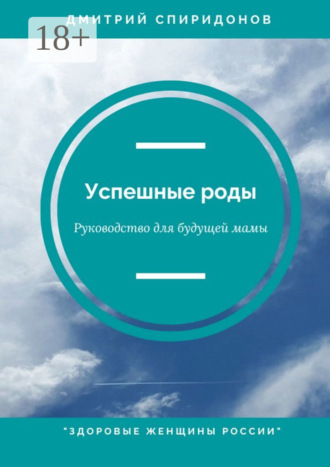 Дмитрий Александрович Спиридонов. Успешные роды. Руководство для будущей мамы. Здоровые женщины России