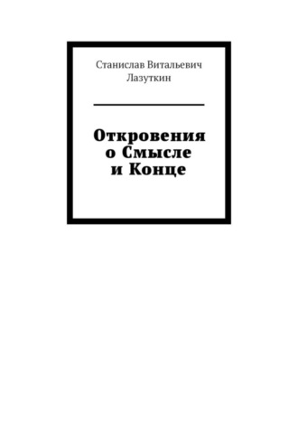 Станислав Витальевич Лазуткин. Откровения о Смысле и Конце