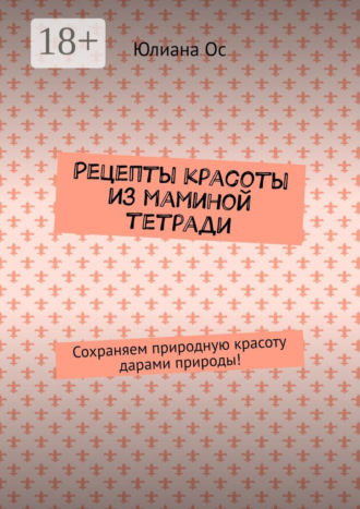 Обложка книги «Рецепты красоты из маминой тетради. Сохраняем природную красоту дарами природы!»