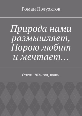 Роман Полуэктов. Природа нами размышляет, Порою любит и мечтает… Стихи. 2024 год, июнь.