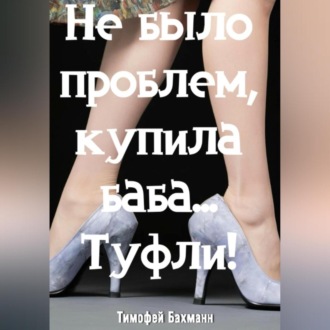 Обложка книги «Не было проблем, купила баба… Туфли!»