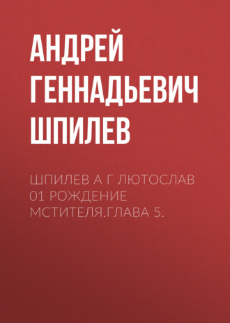 Андрей Геннадьевич Шпилев. Шпилев А Г Лютослав 01 Рождение мстителя.Глава 5.