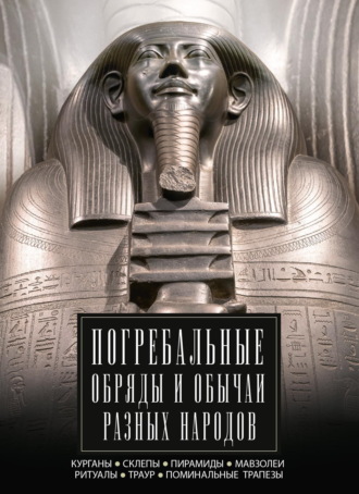 Обложка книги «Погребальные обряды и обычаи разных народов. Курганы, склепы, пирамиды, мавзолеи. Ритуалы, траур, поминальные трапезы»