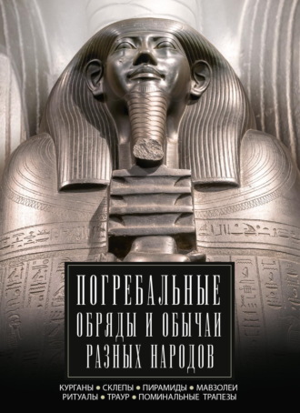 Группа авторов. Погребальные обряды и обычаи разных народов. Курганы, склепы, пирамиды, мавзолеи. Ритуалы, траур, поминальные трапезы