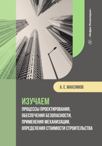 А. Е. Максимов. Изучаем процессы проектирования, обеспечения безопасности, применения механизации, определения стоимости строительства