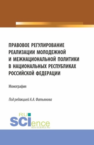 Алексей Александрович Фатьянов. Правовое регулирование реализации молодежной и межнациональной политики в национальных республиках Российской Федерации. (Аспирантура, Бакалавриат, Магистратура). Монография.