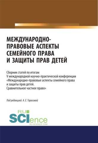 Анна Евгеньевна Тарасова. Международно-правовые аспекты семейного права и защиты прав детей. По итогам V международной научно-практической конференции Международно-правовые аспекты семейного права и защиты прав детей. Сравнительное частное право . (Аспирантура, Бакалавриат, Магистратура). Сборник статей.