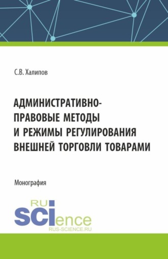 Сергей Васильевич Халипов. Административно-правовые методы и режимы регулирования внешней торговли товарами. (Бакалавриат, Магистратура). Монография.