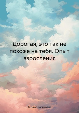 Татьяна Калмыкова. Дорогая, это так не похоже на тебя. Опыт взросления