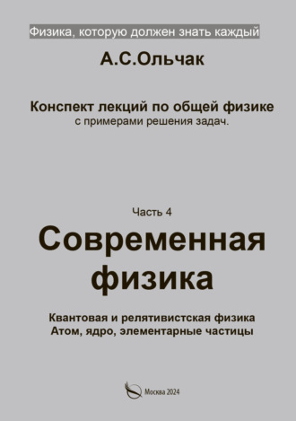 А. С. Ольчак. Физика, которую должен знать каждый. Часть 4. Современная физика. Квантовая и релятивистская физика. Атом, ядро, элементарные частицы