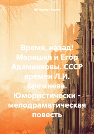 Nil Магия и Разум. Время, назад! Маришка и Егор Адаменковы. СССР времен Л.И. Брежнева. Юмористически – мелодраматическая повесть