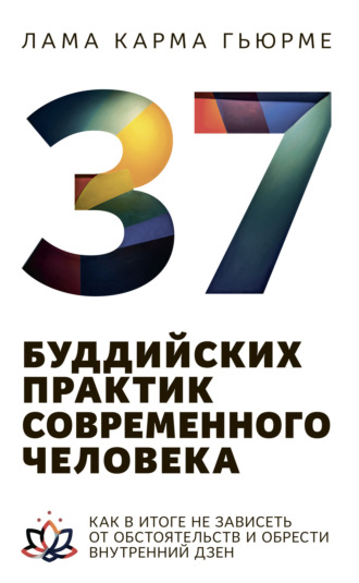 Обложка книги «37 буддийских практик современного человека. Как в итоге не зависеть от обстоятельств и обрести внутренний дзен»