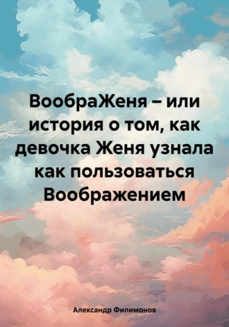 Александр Николаевич Филимонов. ВообраЖеня – или история о том, как девочка Женя узнала как пользоваться Воображением