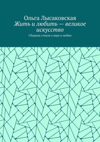 Обложка книги «Жить и любить – великое искусство. Сборник стихов о вере и любви»