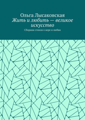 Ольга Лысаковская. Жить и любить – великое искусство. Сборник стихов о вере и любви