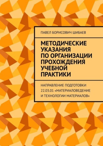 Обложка книги «Методические указания по организации прохождения учебной практики. Направление подготовки 22.03.01 «Материаловедение и технологии материалов»»
