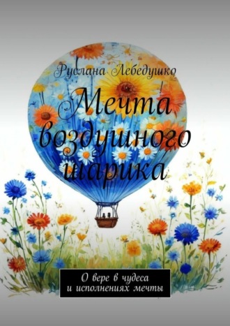 Руслана Лебедушко. Мечта воздушного шарика. О вере в чудеса и исполнениях мечты