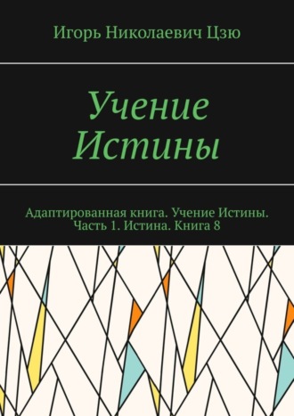 Игорь Николаевич Цзю. Учение Истины. Адаптированная книга. Учение Истины. Часть 1. Истина. Книга 8