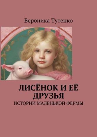 Вероника Тутенко. Лисёнок и ее друзья. Истории маленькой фермы