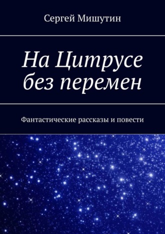 Сергей Мишутин. На Цитрусе без перемен. Фантастические рассказы и повести