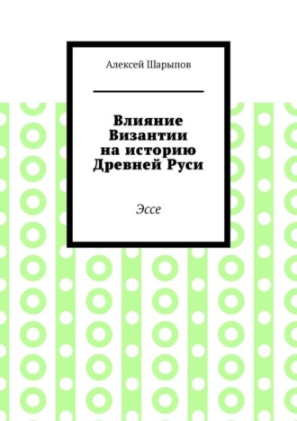 Алексей Шарыпов. Влияние Византии на историю Древней Руси. Эссе