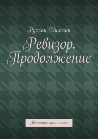 Руслан Ишалин. Ревизор. Продолжение. Театральная пьеса