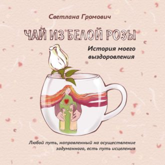 Обложка книги «Чай из белой розы. История моего выздоровления»