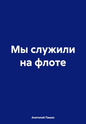 Анатолий Николаевич Пашко. Мы служили на флоте