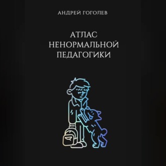 Обложка книги «Атлас ненормальной педагогики. Опыт преподавания в частной школе и опыт обучения в самой обыкновенной. Том 1»
