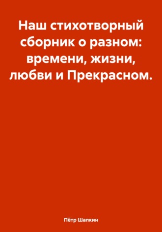 Пётр Шапкин. Наш стихотворный сборник о разном: времени, жизни, любви и Прекрасном…