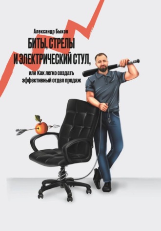 Обложка книги «Биты, стрелы и электрический стул, или Как легко создать эффективный отдел продаж»