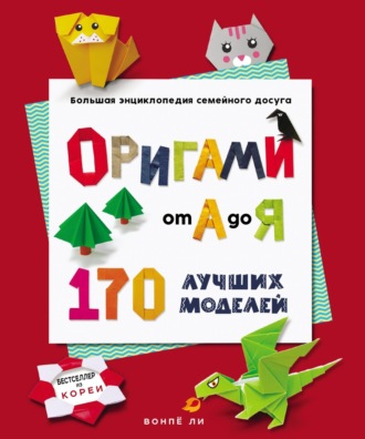 Ли Вонпё. Оригами от А до Я. 170 лучших моделей. Большая энциклопедия семейного досуга