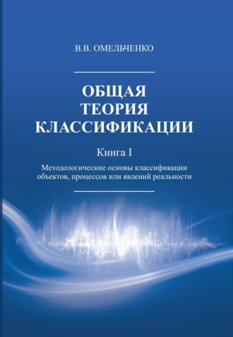 В. В. Омельченко. Общая теория классификации. Методологические основы классификации объектов, процессов или явлений реальности. Книга 1