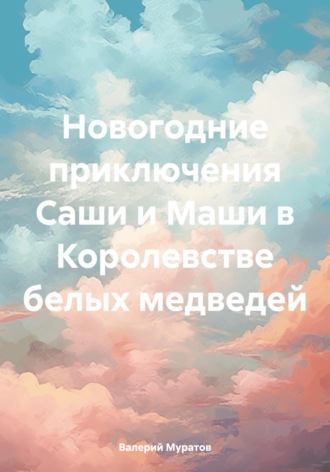 Обложка книги «Новогодние приключения Саши и Маши в Королевстве белых медведей»