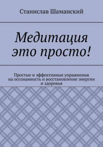 Станислав Шаманский. Медитация это просто! Простые и эффективные упражнения на осознанность и восстановление энергии и здоровья