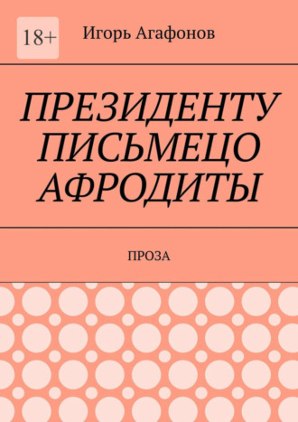 Игорь Аркадьевич Агафонов. Президенту письмецо Афродиты. Проза