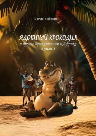 Борис Алёшин. Ядовитый крокодил. И другие приключения в Африке. Книга 3