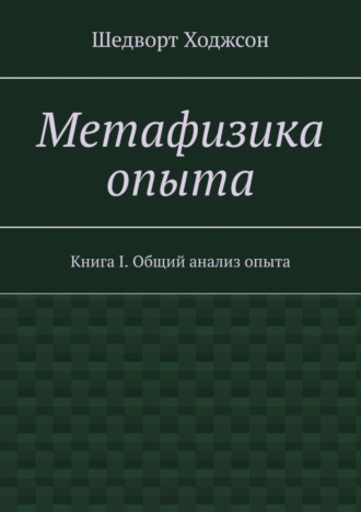 Шедворт Ходжсон. Метафизика опыта. Книга I. Общий анализ опыта