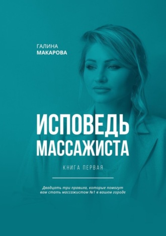 Галина Макарова. Исповедь массажиста. Книга первая. Двадцать три правила, которые помогут вам стать массажистом №1 в вашем городе