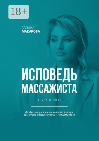 Галина Макарова. Исповедь массажиста. Книга первая. Двадцать три правила, которые помогут вам стать массажистом №1 в вашем городе