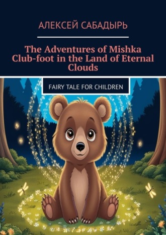 Алексей Сабадырь. The Adventures of Mishka Club-foot in the Land of Eternal Clouds. Fairy tale for children