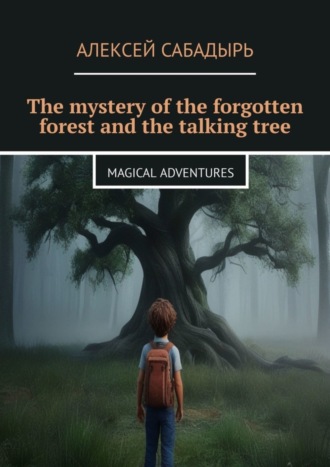 Алексей Сабадырь. The mystery of the forgotten forest and the talking tree. Magical adventures