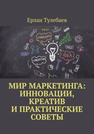 Ерлан Тулебаев. Мир маркетинга: Инновации, креатив и практические советы