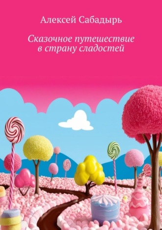 Алексей Сабадырь. Сказочное путешествие в страну сладостей. Волшебные приключения