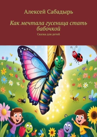 Алексей Сабадырь. Как мечтала гусеница стать бабочкой. Сказка для детей