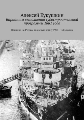 Алексей Николаевич Кукушкин. Варианты выполнения судостроительной программы 1881 года. Влияние на Русско-японскую войну 1904—1905 годов